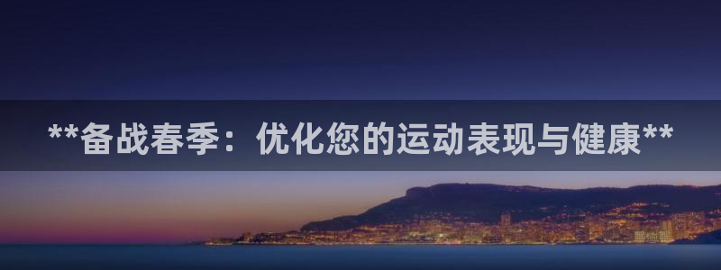 旧版尊龙人生就是博下载：**备战春季：优化您的运动表