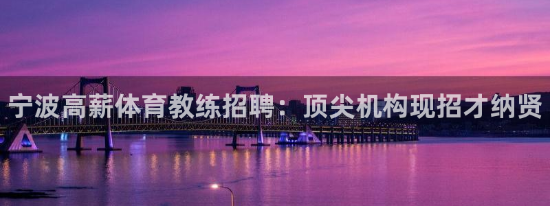 凯时app官网首页：宁波高薪体育教练招聘：顶尖机构现