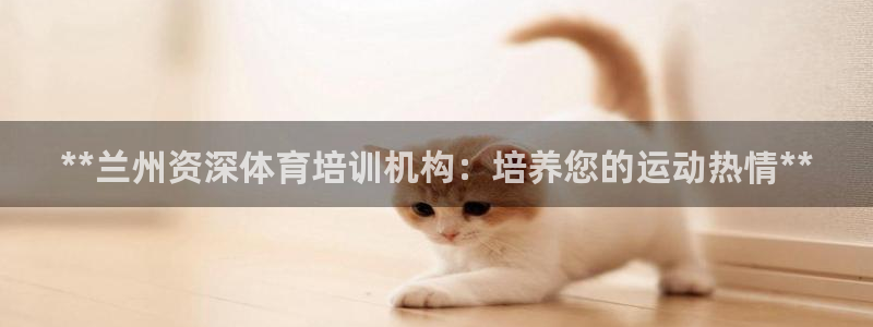尊龙最新版：**兰州资深体育培训机构：培养您的运动热
