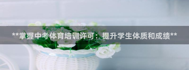尊龙凯时网娱乐最新版下载：**掌握中考体育培训许可：