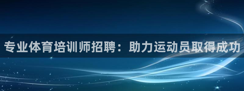 尊龙凯时代理：专业体育培训师招聘：助力运动员取得成功