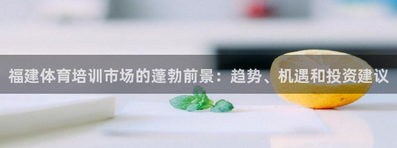 尊龙凯时官网版登录：福建体育培训市场的蓬勃前景：趋势