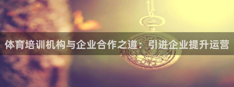 尊龙凯时网娱乐最新版下载：体育培训机构与企业合作之道