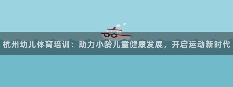凯时平台怎么样：杭州幼儿体育培训：助力小龄儿童健康发
