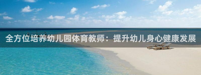 凯时最新官方APP下载：全方位培养幼儿园体育教师：提