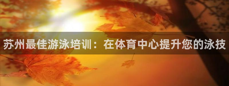 尊龙凯时-人生就是博中国官网最新：苏州最佳游泳培训：