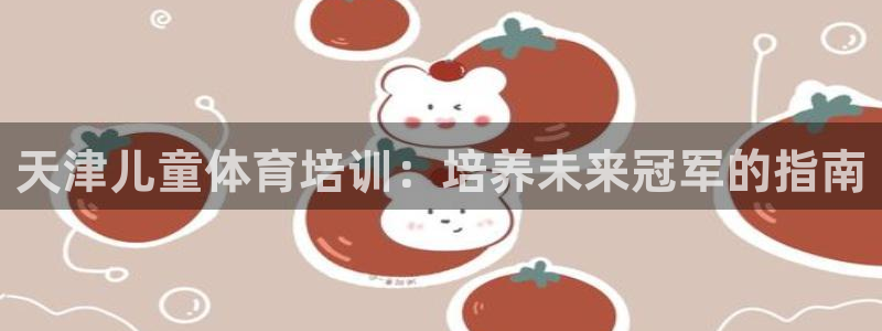尊龙凯时是赌博嘛：天津儿童体育培训：培养未来冠军的指