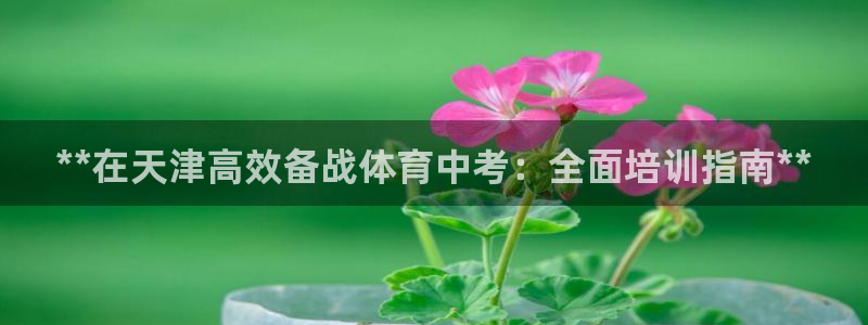 尊龙百度贴吧：**在天津高效备战体育中考：全面培训指