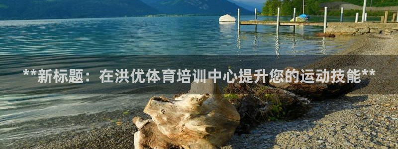 香港尊龙：**新标题：在洪优体育培训中心提升您的运动