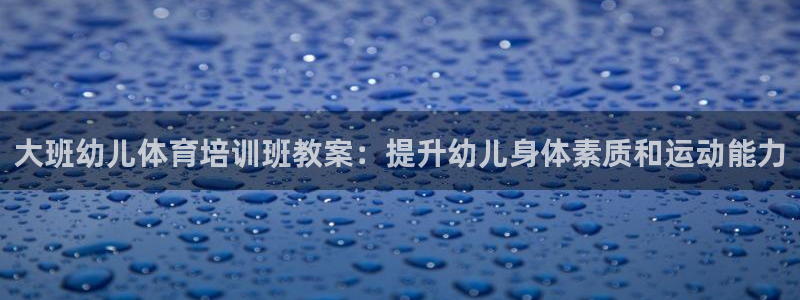尊龙长相评价：大班幼儿体育培训班教案：提升幼儿身体素