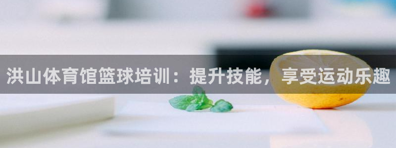 尊龙官方平台是正品吗：洪山体育馆篮球培训：提升技能，