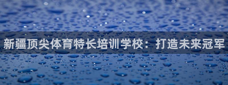 凯时kb88kb88：新疆顶尖体育特长培训学校：打造