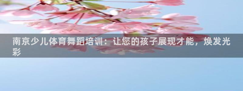 凯时游戏app：南京少儿体育舞蹈培训：让您的孩子展现