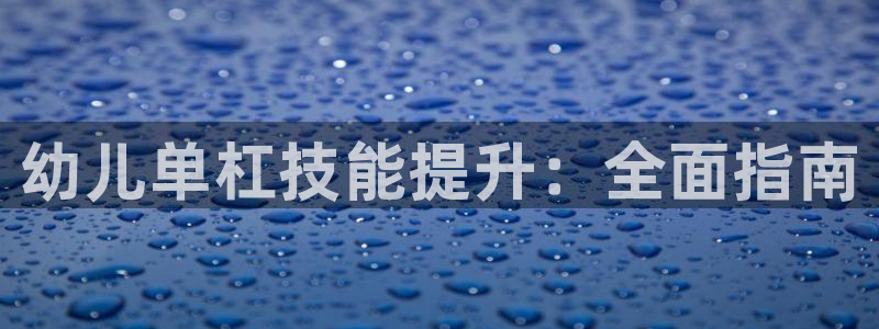 尊龙凯时怎么样没听说过：幼儿单杠技能提升：全面指南