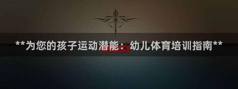 尊龙版末代皇帝：**为您的孩子运动潜能：幼儿体育培训