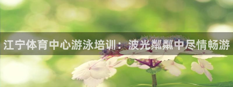 尊龙凯时邀请码：江宁体育中心游泳培训：波光粼粼中尽情