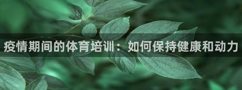 d88尊龙可靠送38元：疫情期间的体育培训：如何保持
