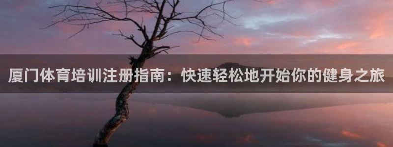 凯时国际app首页：厦门体育培训注册指南：快速轻松地