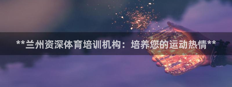 尊龙2021年最新消息：**兰州资深体育培训机构：培