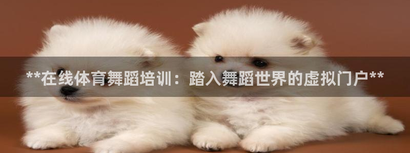 凯时国际官方版：**在线体育舞蹈培训：踏入舞蹈世界的