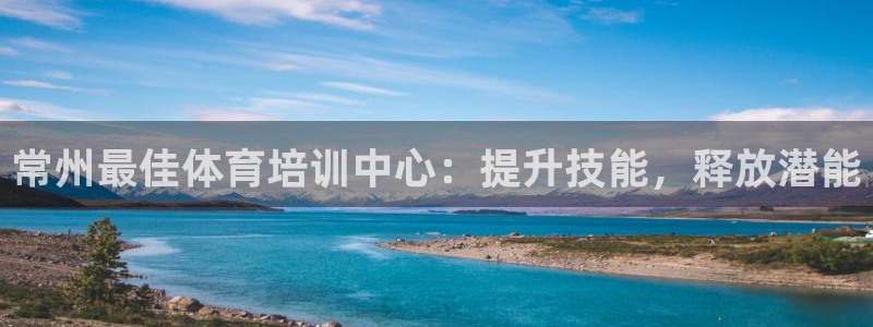 尊龙软件下载：常州最佳体育培训中心：提升技能，释放潜