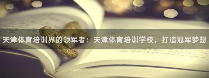 ag旗舰平台尊龙代言：天津体育培训界的领军者：天津体