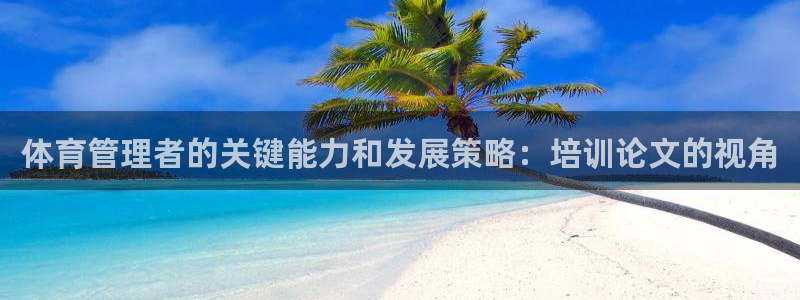 尊龙现在：体育管理者的关键能力和发展策略：培训论文的