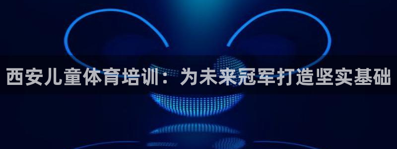尊龙凯时ag旗舰厅：西安儿童体育培训：为未来冠军打造