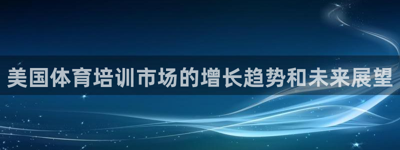 凯时网址多少：美国体育培训市场的增长趋势和未来展望