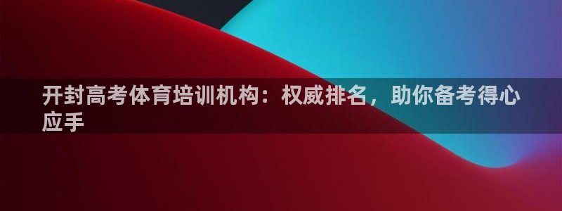 尊龙凯时官方网页：开封高考体育培训机构：权威排名，助你备考得