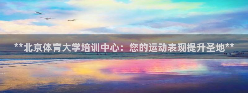 尊龙凯时凯发官网：**北京体育大学培训中心：您的运动