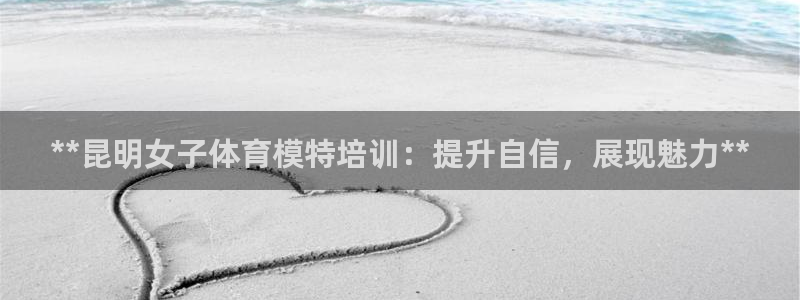 尊龙官网免费下载安卓：**昆明女子体育模特培训：提升