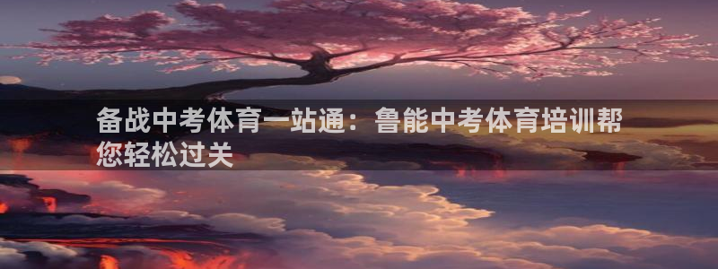 尊龙人生就是博旧版现：备战中考体育一站通：鲁能中考体