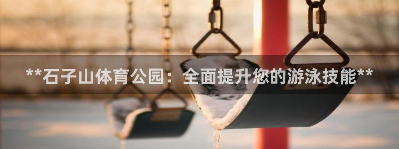 尊龙凯时邀请码：**石子山体育公园：全面提升您的游泳