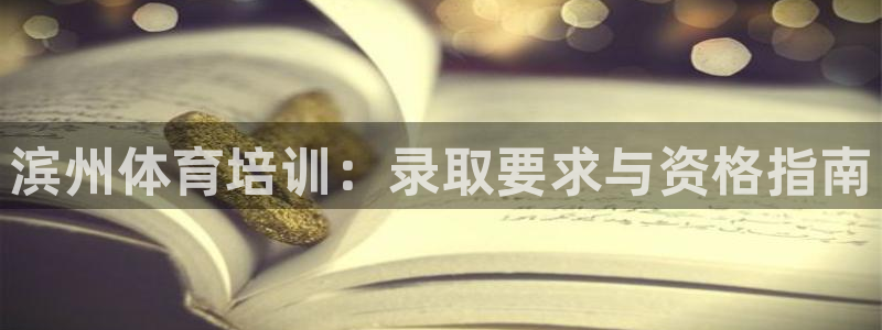 尊龙凯时 人生就是搏!平台：滨州体育培训：录取要求与资格指南