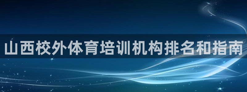 凯时游戏app：山西校外体育培训机构排名和指南