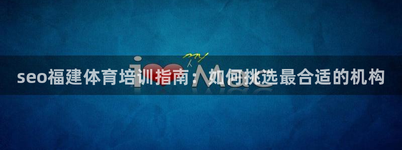 凯时登录：seo福建体育培训指南：如何挑选最合适的机构