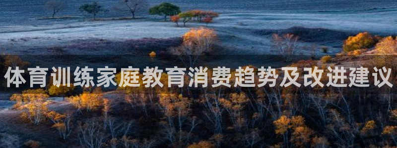 尊龙l1500：体育训练家庭教育消费趋势及改进建议