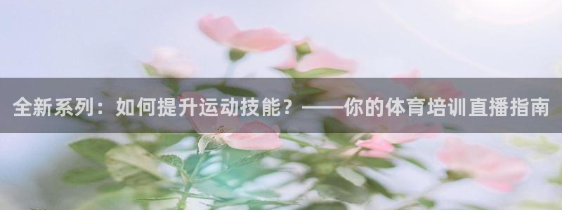 尊龙凯时官网正规吗：全新系列：如何提升运动技能？——你的体育