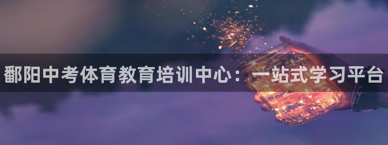 凯时登录平台去AG发财网：鄱阳中考体育教育培训中心：一站式学